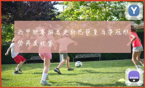 西甲联赛排名更新巴萨皇马争冠形势再度收紧