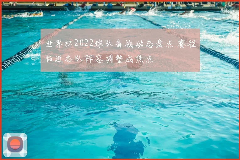 世界杯2022球队备战动态盘点 赛程临近各队阵容调整成焦点