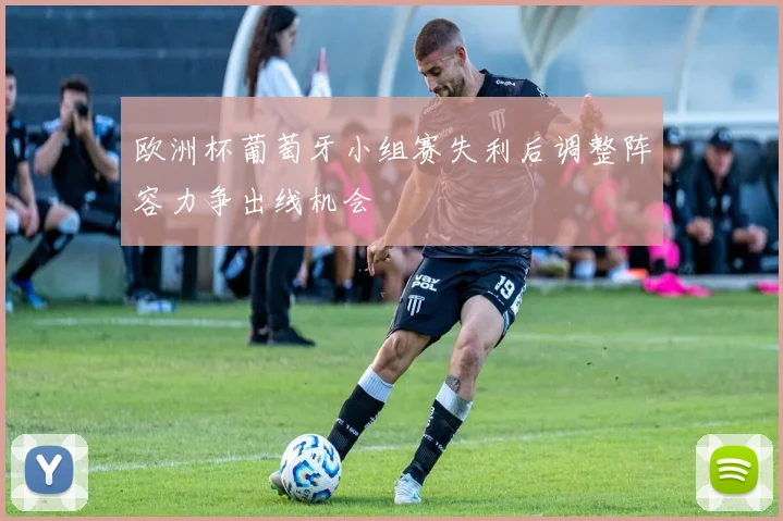 欧洲杯葡萄牙小组赛失利后调整阵容力争出线机会