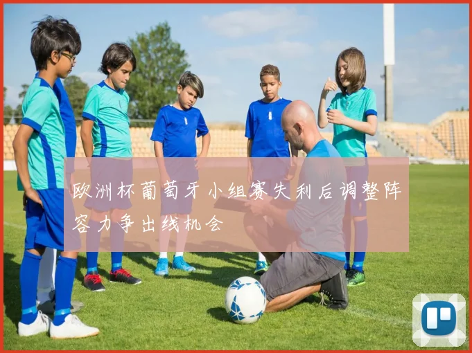 欧洲杯葡萄牙小组赛失利后调整阵容力争出线机会