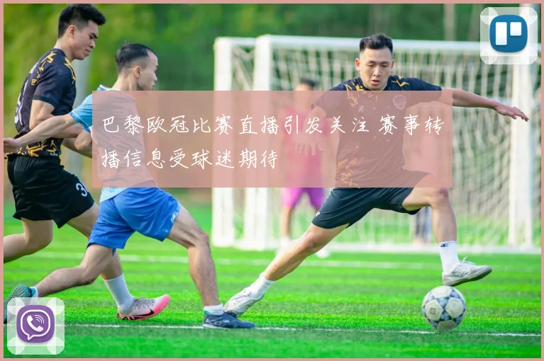 巴黎欧冠比赛直播引发关注 赛事转播信息受球迷期待