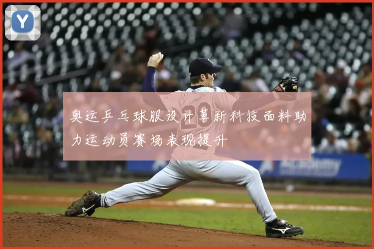 奥运乒乓球服设计革新科技面料助力运动员赛场表现提升