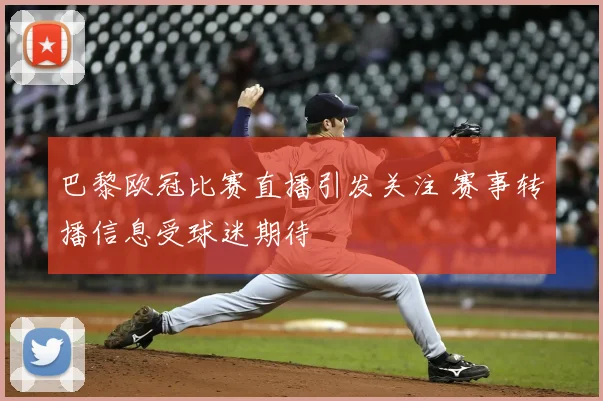 巴黎欧冠比赛直播引发关注 赛事转播信息受球迷期待