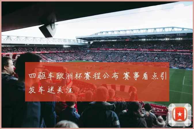 四驱车欧洲杯赛程公布 赛事看点引发车迷关注