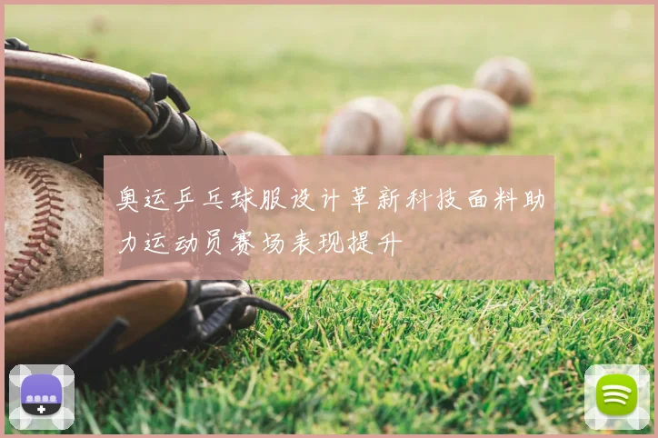 奥运乒乓球服设计革新科技面料助力运动员赛场表现提升