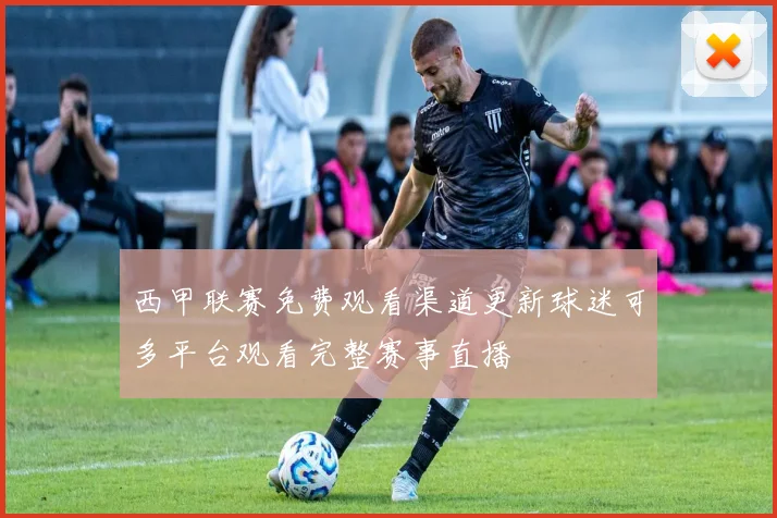 西甲联赛免费观看渠道更新球迷可多平台观看完整赛事直播
