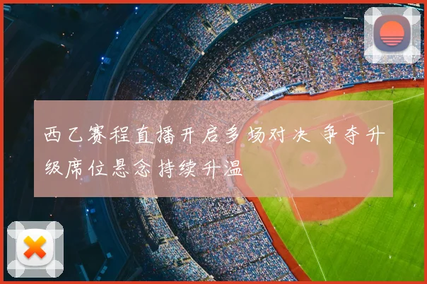 西乙赛程直播开启多场对决 争夺升级席位悬念持续升温