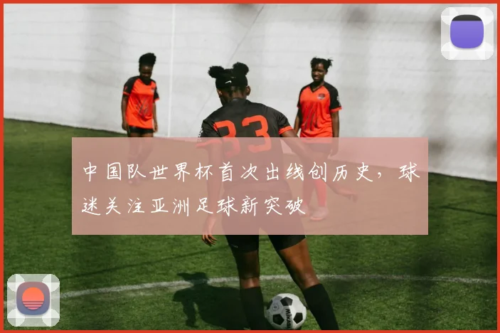 中国队世界杯首次出线创历史，球迷关注亚洲足球新突破