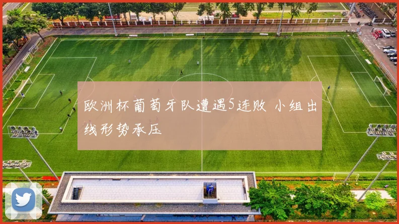 欧洲杯葡萄牙队遭遇5连败 小组出线形势承压