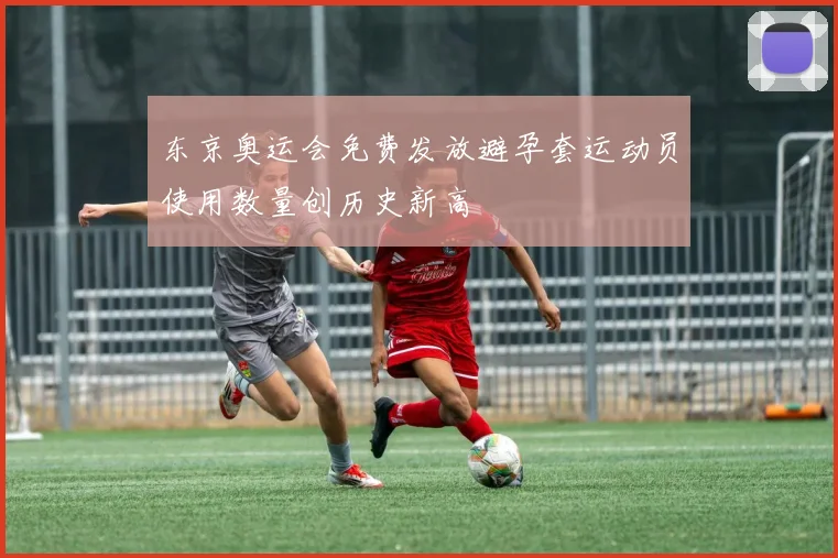 东京奥运会免费发放避孕套运动员使用数量创历史新高