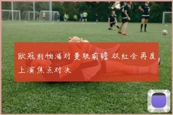 欧冠利物浦对曼联前瞻 双红会再度上演焦点对决