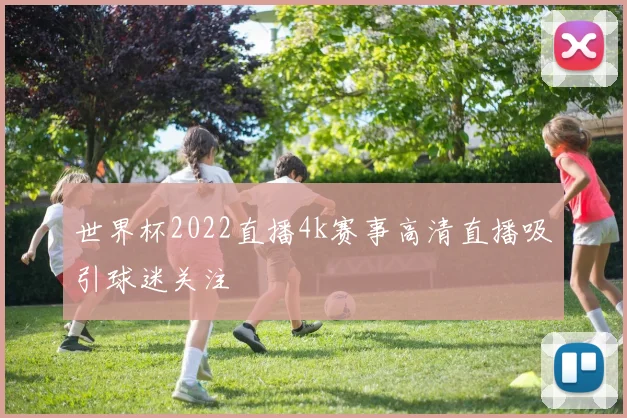 世界杯2022直播4k赛事高清直播吸引球迷关注