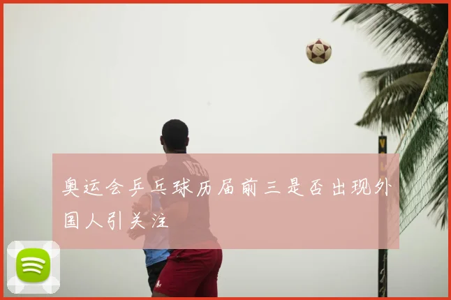 奥运会乒乓球历届前三是否出现外国人引关注