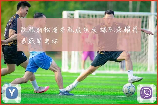 欧冠利物浦夺冠成焦点 球队荣耀再添冠军奖杯