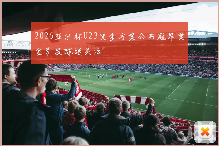 2026亚洲杯U23奖金方案公布冠军奖金引发球迷关注