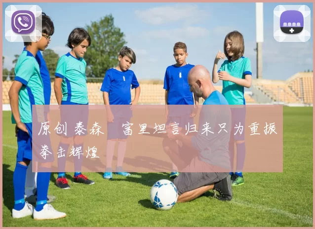 原创 泰森・富里坦言归来只为重振拳击辉煌