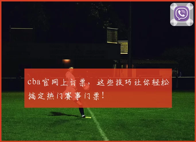 cba官网上订票，这些技巧让你轻松搞定热门赛事门票！