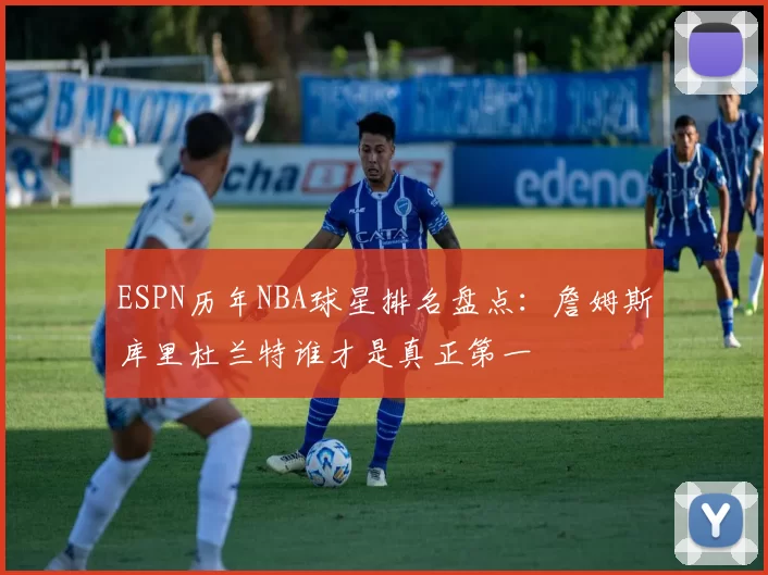 ESPN历年NBA球星排名盘点：詹姆斯库里杜兰特谁才是真正第一