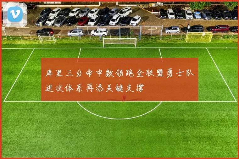 库里三分命中数领跑全联盟勇士队进攻体系再添关键支撑