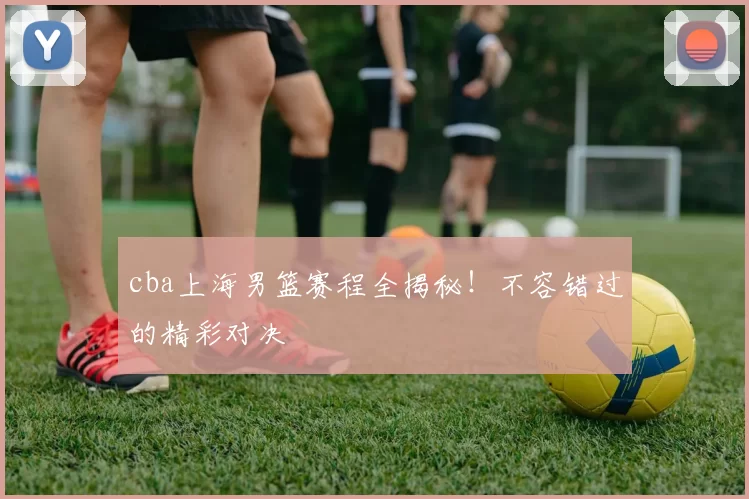 cba上海男篮赛程全揭秘！不容错过的精彩对决
