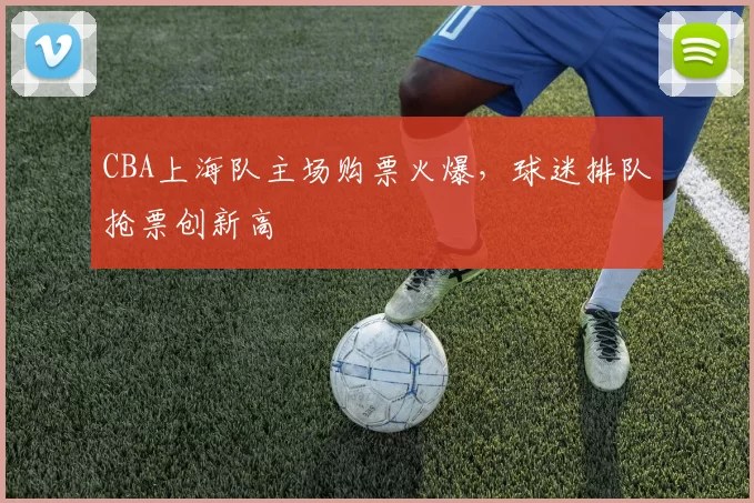 CBA上海队主场购票火爆，球迷排队抢票创新高