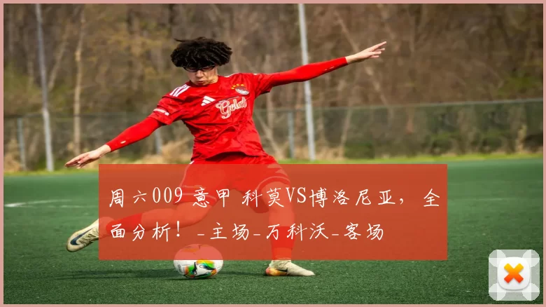 周六009 意甲 科莫VS博洛尼亚，全面分析！_主场_万科沃_客场
