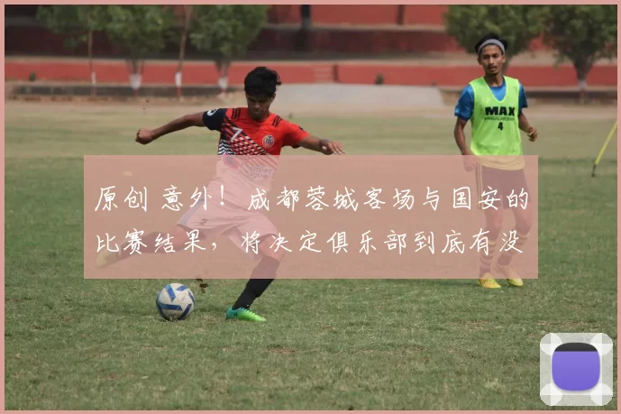 原创 意外!成都蓉城客场与国安的比赛结果,将决定俱乐部到底有没有冠军相