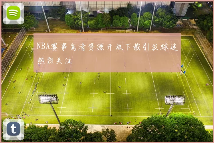 NBA赛事高清资源开放下载引发球迷热烈关注