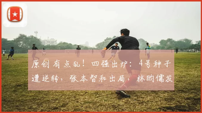 原创 有点乱！四强出炉：4号种子遭逆转，张本智和出局，林昀儒发言淡定