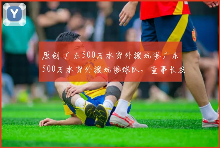 原创 广东500万水货外援坑惨广东500万水货外援坑惨球队，董事长发飙逼宫，朱芳雨找新人救场球队，董事长发飙逼宫，朱芳雨找新人救场