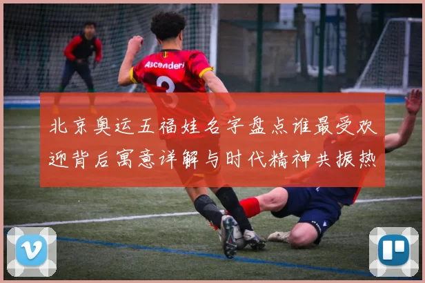 北京奥运五福娃名字盘点谁最受欢迎背后寓意详解与时代精神共振热