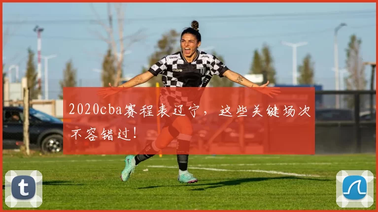 2020cba赛程表辽宁，这些关键场次不容错过！