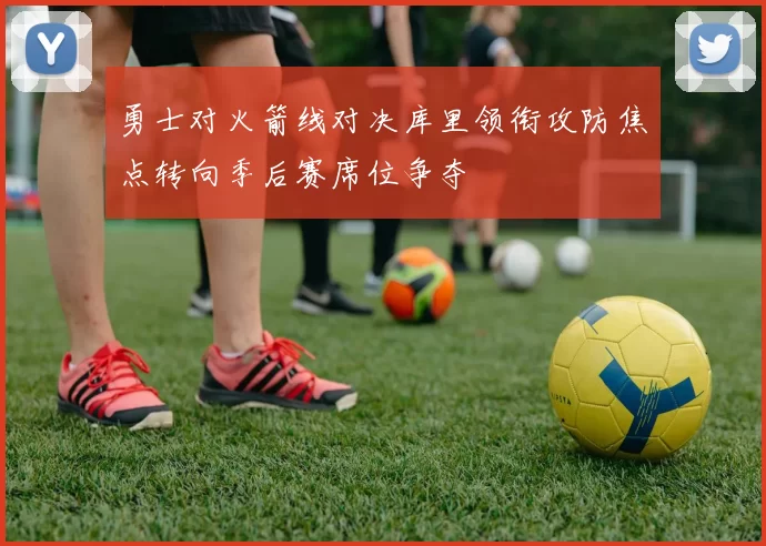 勇士对火箭线对决库里领衔攻防焦点转向季后赛席位争夺