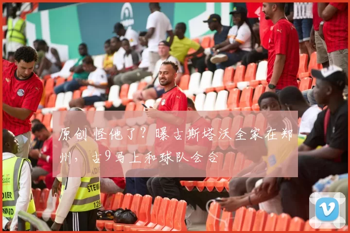 原创 怪他了？曝古斯塔沃全家在郑州，古9马上和球队会合