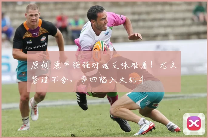 原创 意甲强强对话乏味难看！尤文紧追不舍，争四陷入大乱斗