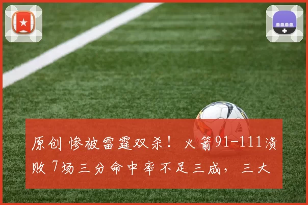 原创 惨被雷霆双杀！火箭91-111溃败 7场三分命中率不足三成，三大问题难掩颓势
