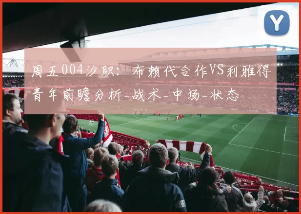周五004沙职：布赖代合作VS利雅得青年前瞻分析_战术_中场_状态