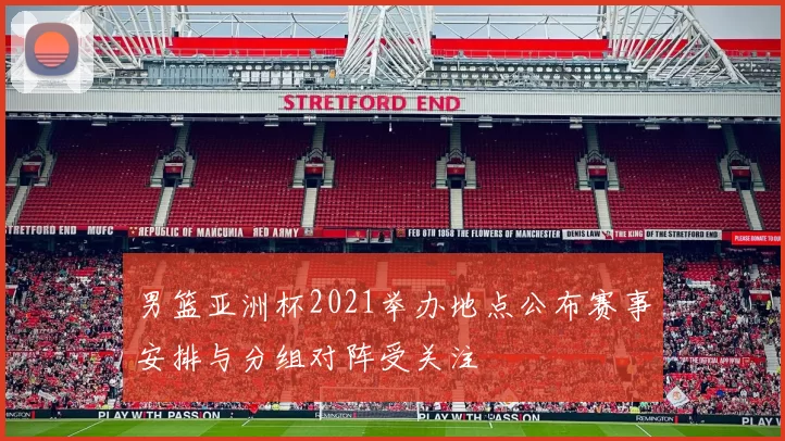 男篮亚洲杯2021举办地点公布赛事安排与分组对阵受关注