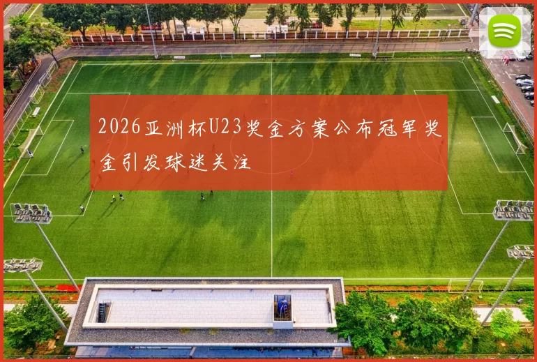 2026亚洲杯U23奖金方案公布冠军奖金引发球迷关注