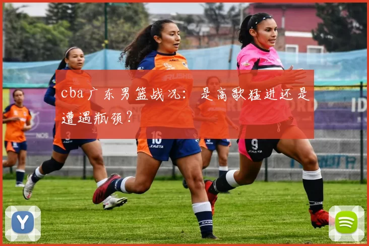 cba广东男篮战况：是高歌猛进还是遭遇瓶颈？