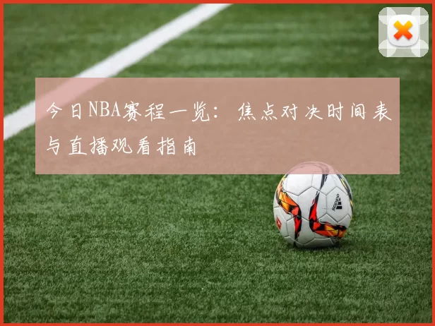 今日NBA赛程一览：焦点对决时间表与直播观看指南