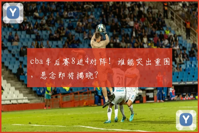 cba季后赛8进4对阵！谁能突出重围，悬念即将揭晓？
