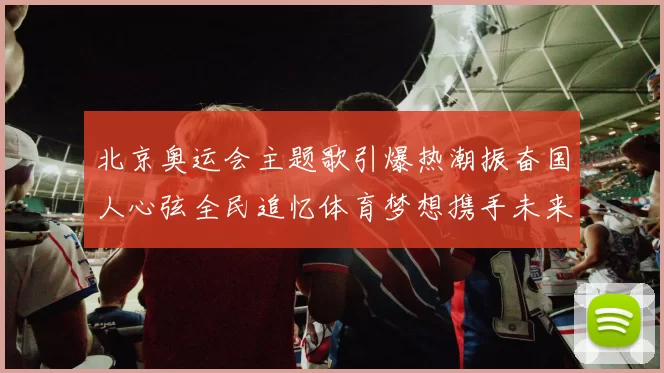 北京奥运会主题歌引爆热潮振奋国人心弦全民追忆体育梦想携手未来荣光