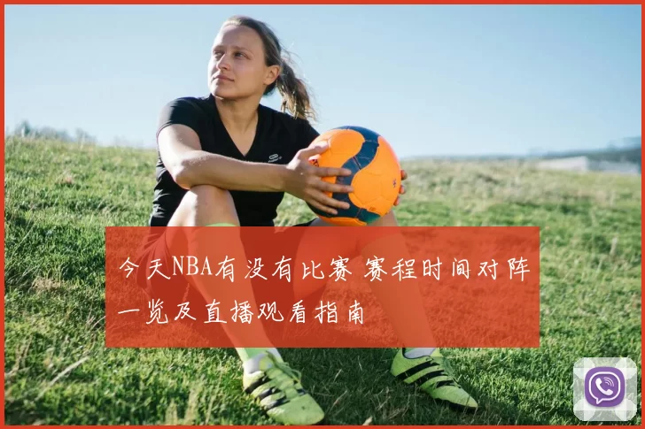 今天NBA有没有比赛 赛程时间对阵一览及直播观看指南