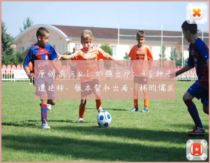 原创 有点乱！四强出炉：4号种子遭逆转，张本智和出局，林昀儒发言淡定