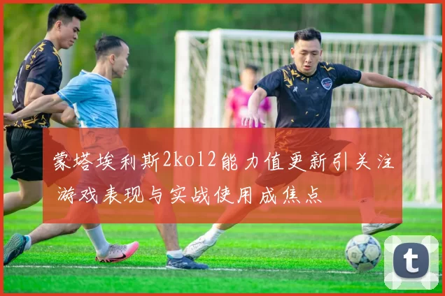 蒙塔埃利斯2kol2能力值更新引关注 游戏表现与实战使用成焦点