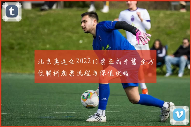 北京奥运会2022门票正式开售 全方位解析购票流程与保值攻略