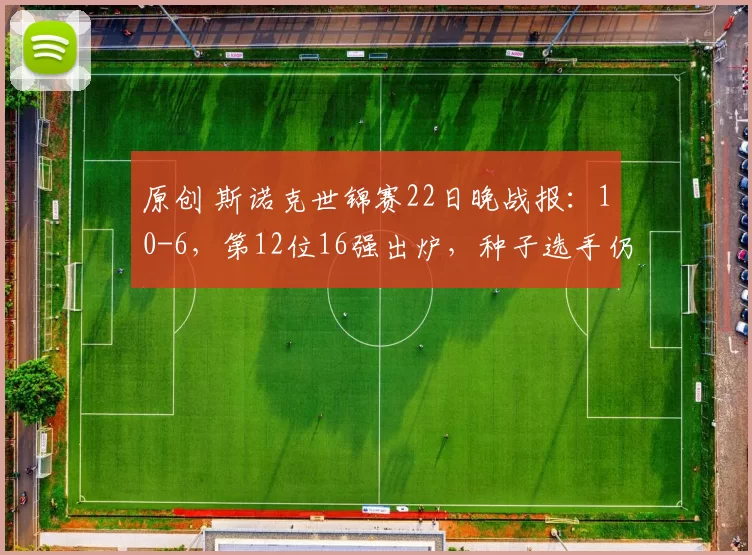 原创 斯诺克世锦赛22日晚战报：10-6，第12位16强出炉，种子选手仍100%胜率