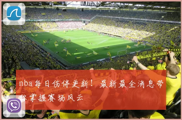 nba每日伤停更新！最新最全消息带你掌握赛场风云