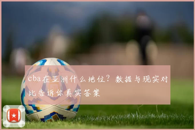cba在亚洲什么地位？数据与现实对比告诉你真实答案